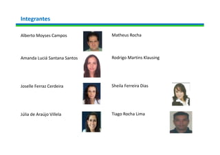 Integrantes
Alberto Moyses Campos
Amanda Luciá Santana Santos
Joselle Ferraz Cerdeira
Júlia de Araújo Villela
Matheus Rocha
Rodrigo Martins Klausing
Sheila Ferreira Dias
Tiago Rocha Lima
 