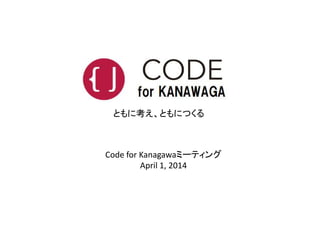 ともに考え、ともにつくる
Code for Kanagawaミーティング
April 1, 2014
ともに考え、ともにつくる
 