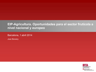 EIP-Agricultura. Oportunidades para el sector frutícola a
nivel nacional y europeo
Barcelona, 1 abril 2014
Joan Bonany
 