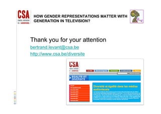 HOW GENDER REPRESENTATIONS MATTER WITH
GENERATION IN TELEVISION?
Thank you for your attention
bertrand.levant@csa.be
http://www.csa.be/diversite
 