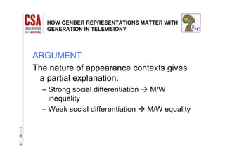 HOW GENDER REPRESENTATIONS MATTER WITH
GENERATION IN TELEVISION?
ARGUMENT
The nature of appearance contexts gives
a partial explanation:a partial explanation:
– Strong social differentiation M/W
inequalityinequality
– Weak social differentiation M/W equality
 