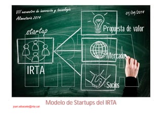 Joan Manel Albacete Head of Innovation & Business Development joan.albacete@irta.cat
IRTA’s STARTUP MODEL GENERATION
titulo de la
presentacion
Modelo de Startups del IRTA
Propuesta de valor
Mercado
Socios
IRTA
joan.albacete@irta.cat
 