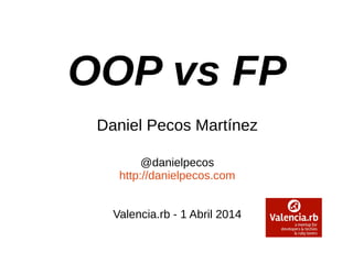 OOP vs FP
Daniel Pecos Martínez
@danielpecos
http://danielpecos.com
Valencia.rb - 1 Abril 2014
 