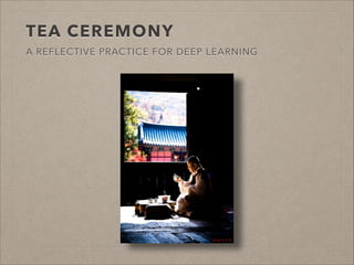 TEA CEREMONY
A REFLECTIVE PRACTICE FOR DEEP LEARNING
 