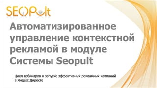 Автоматизированное
управление контекстной
рекламой в модуле
Системы Seopult	

	
Цикл вебинаров о запуске эффективных рекламных кампаний
в Яндекс.Директе
 