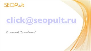 click@seopult.ru	

	

С пометкой “Для вебинара”	

 