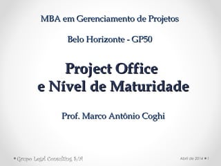 Project OfficeProject Office
e Nível de Maturidadee Nível de Maturidade
Prof. Marco Antônio CoghiProf. Marco Antônio Coghi
MBA em Gerenciamento de ProjetosMBA em Gerenciamento de Projetos
Belo Horizonte - GP50Belo Horizonte - GP50
Abril de 2014 1Grupo Legal Consulting S/A
 