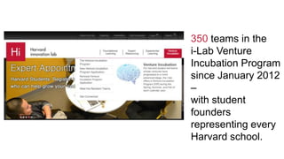 350 teams in the
i-Lab Venture
Incubation Program
since January 2012
–
with student
founders
representing every
Harvard school.
 