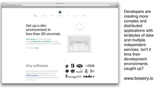 Developers are
creating more
complex and
distributed
applications with
terabytes of data
and multiple
independent
services. Isn't it
time their
development
environments
caught up?
www.bowery.io
 