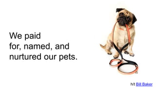 We paid
for, named, and
nurtured our pets.
h/t Bill Baker
 