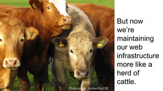 But now
we’re
maintaining
our web
infrastructure
more like a
herd of
cattle.
Photo credit: AmberSky235
 