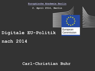 Europäische Akademie Berlin
2. April 2014, Berlin
Digitale EU-Politik
nach 2014
Carl-Christian Buhr
 