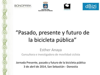 “Pasado, presente y futuro de
la bicicleta pública”
Esther Anaya
Consultora e investigadora de movilidad ciclista
Jornada Presente, pasado y futuro de la bicicleta pública
3 de abril de 2014, San Sebastián - Donostia
 