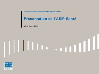 Présentation de l’ASIP Santé
V1.0, 2 avril 2014
CERCLE DES DECIDEURS NUMÉRIQUE & SANTÉ
 