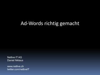 Ad-Words richtig gemacht
Netlive IT AG
Daniel Niklaus
www.netlive.ch
twitter.com/netliveIT
 