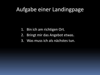 Aufgabe einer Landingpage
1. Bin ich am richtigen Ort.
2. Bringt mir das Angebot etwas.
3. Was muss ich als nächstes tun.
 