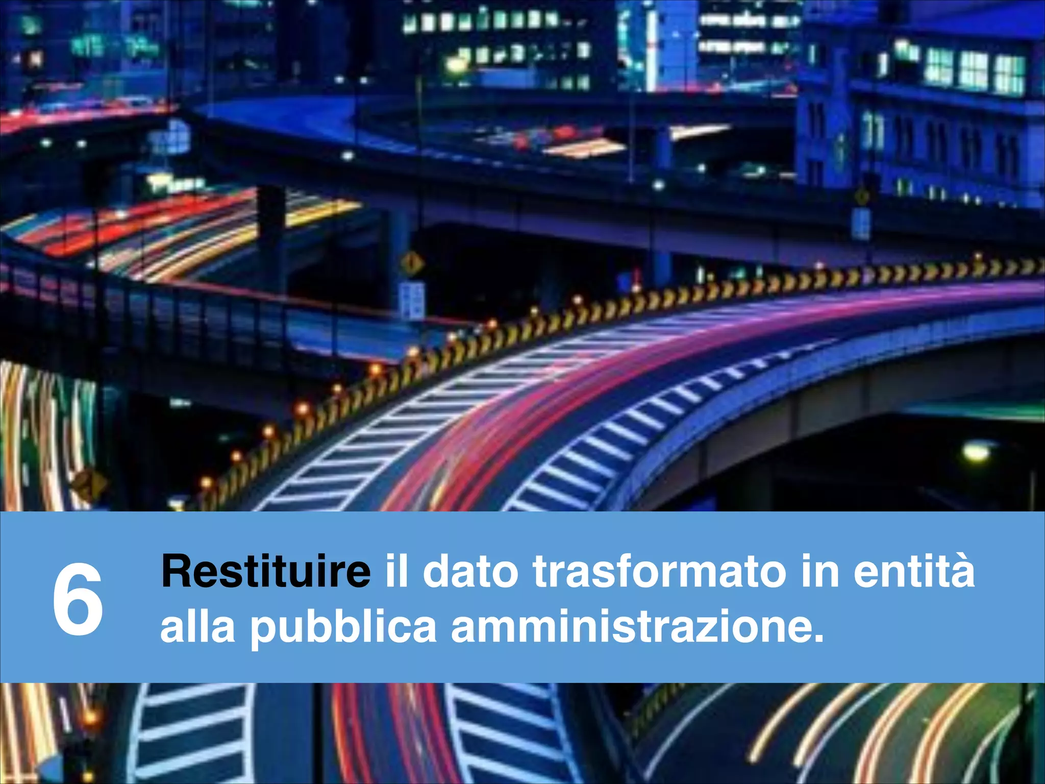 Restituire il dato trasformato in entità!
alla pubblica amministrazione.6
 
