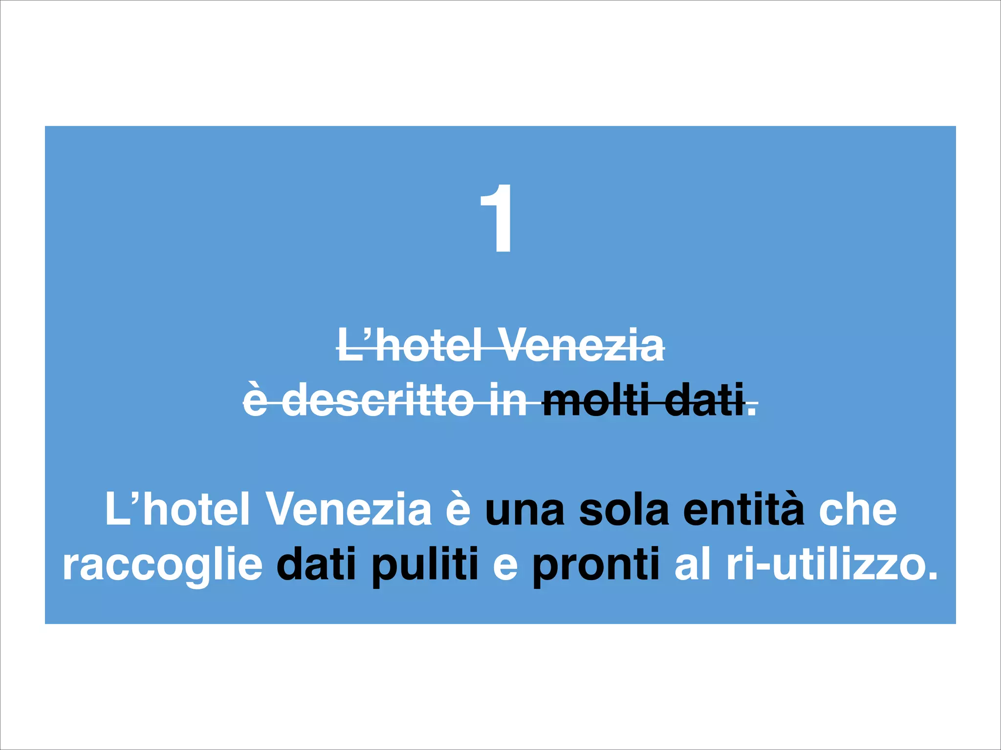 1!
!
L’hotel Venezia !
è descritto in molti dati.!
!
L’hotel Venezia è una sola entità che
raccoglie dati puliti e pronti al ri-utilizzo.
 