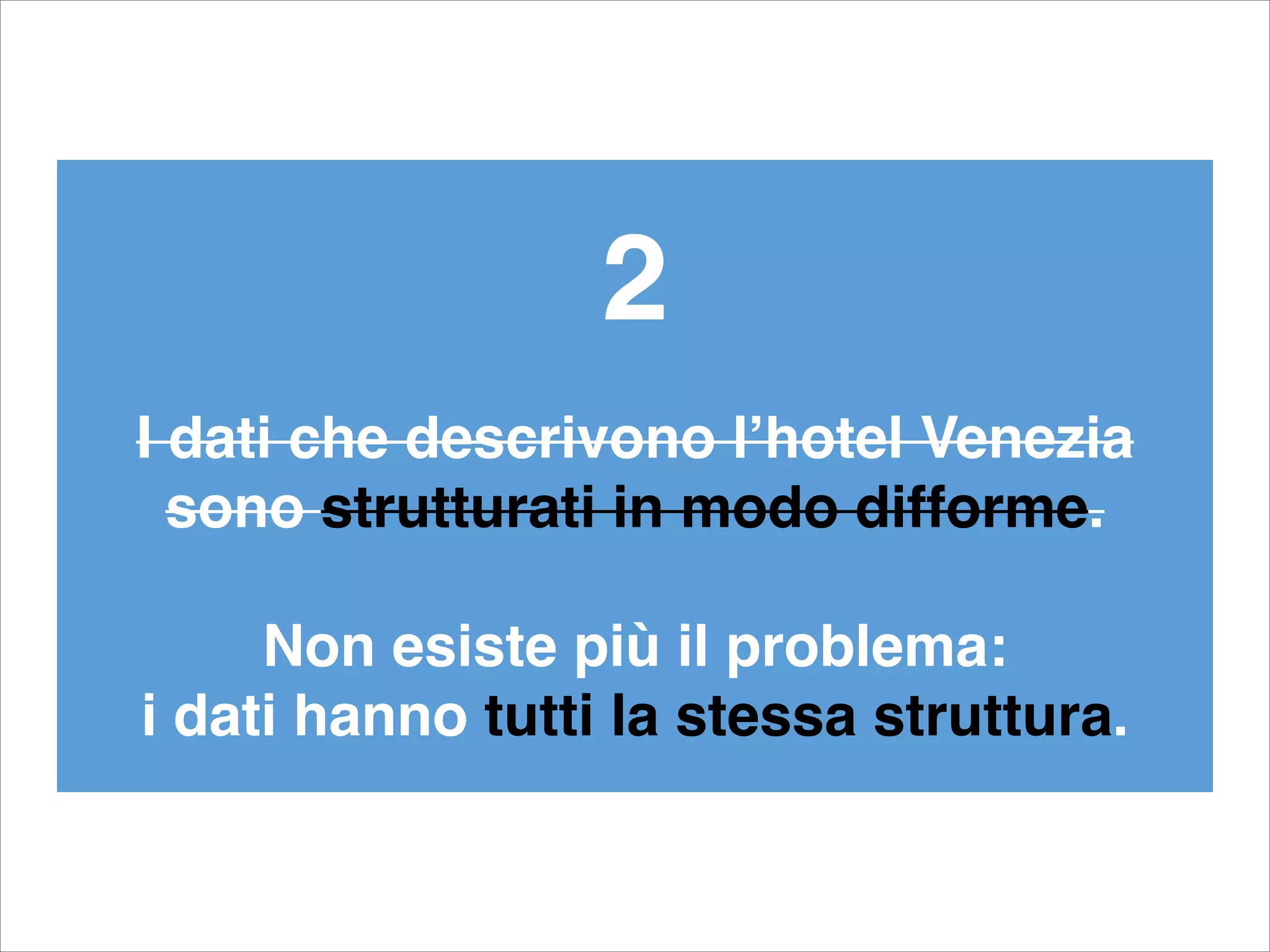 2!
!
I dati che descrivono l’hotel Venezia!
sono strutturati in modo difforme.!
!
Non esiste più il problema: !
i dati hanno tutti la stessa struttura.
 