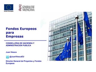 Fondos Europeos 
para 
Empresas 
CONSELLERIA DE HACIENDA Y ADMINISTRACION PUBLICA 
Juan Viesca 
@JuanViescaEU 
Director General de Proyectos y Fondos Europeos  