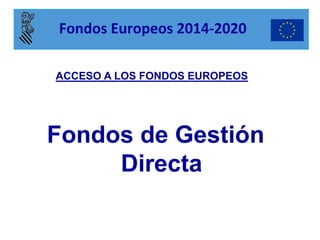 Fondos de Gestión Directa 
ACCESO A LOS FONDOS EUROPEOS 
Fondos Europeos 2014-2020  
