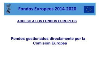 Fondos gestionados directamente por la Comisión Europea 
ACCESO A LOS FONDOS EUROPEOS 
Fondos Europeos 2014-2020  