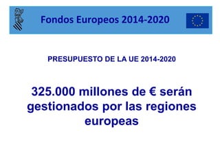 PRESUPUESTO DE LA UE 2014-2020 
325.000 millones de € serán gestionados por las regiones europeas 
Fondos Europeos 2014-2020  