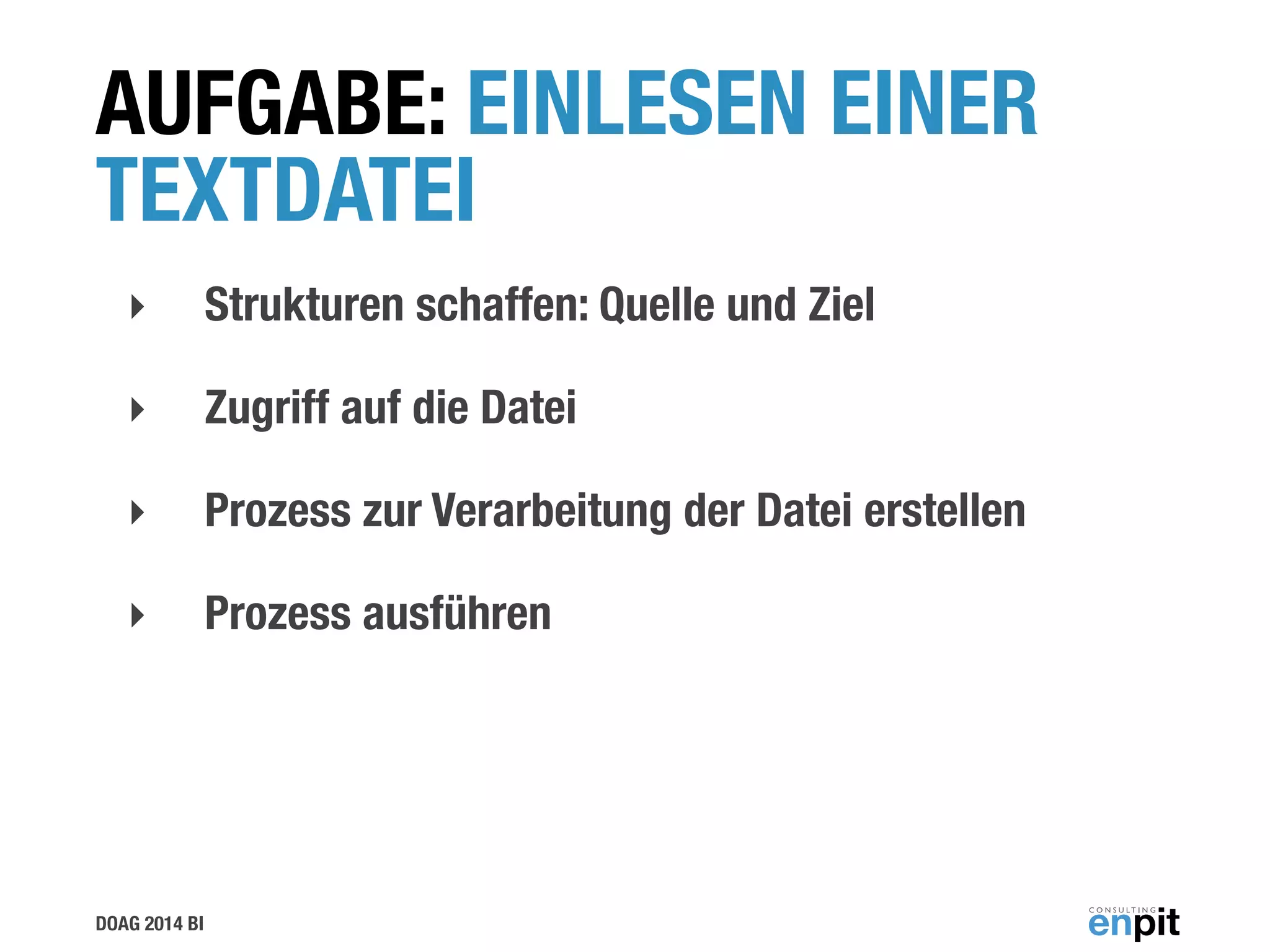 DOAG 2014 BI
AUFGABE: EINLESEN EINER
TEXTDATEI
‣ Strukturen schaffen: Quelle und Ziel
‣ Zugriff auf die Datei
‣ Prozess zur Verarbeitung der Datei erstellen
‣ Prozess ausführen
 