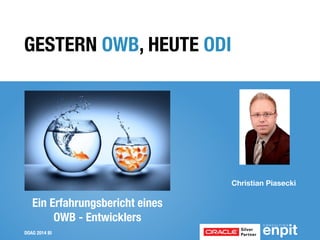 DOAG 2014 BI
Christian Piasecki
!
GESTERN OWB, HEUTE ODI
Ein Erfahrungsbericht eines
OWB - Entwicklers
 
