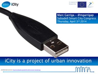 iCity is a project of urban innovation
Marc Garriga - @mgarrigap
Sabadell Smart City Congress
Thursday, April 3rd 2014
CC0 Wikimedia Commons: http://en.wikipedia.org/wiki/File:USB-Connector-Standard.jpg
 