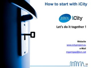 Website
www.icityproject.eu
e-Mail
mgarrigap@bcn.cat
18
How to start with iCity
Let’s do it together !
 