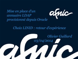 Mise en place d'un
annuaire LDAP
provisionné depuis Oracle
Choix LINID : retour d'expérience
Olivier Guillard
03/04/2014
 