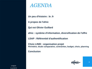Linagora
3 avril 2014
AGENDA
Un peu d'histoire : le .fr
A propos de l'afnic
Qui est Olivier Guillard
afnic : système d'inf...