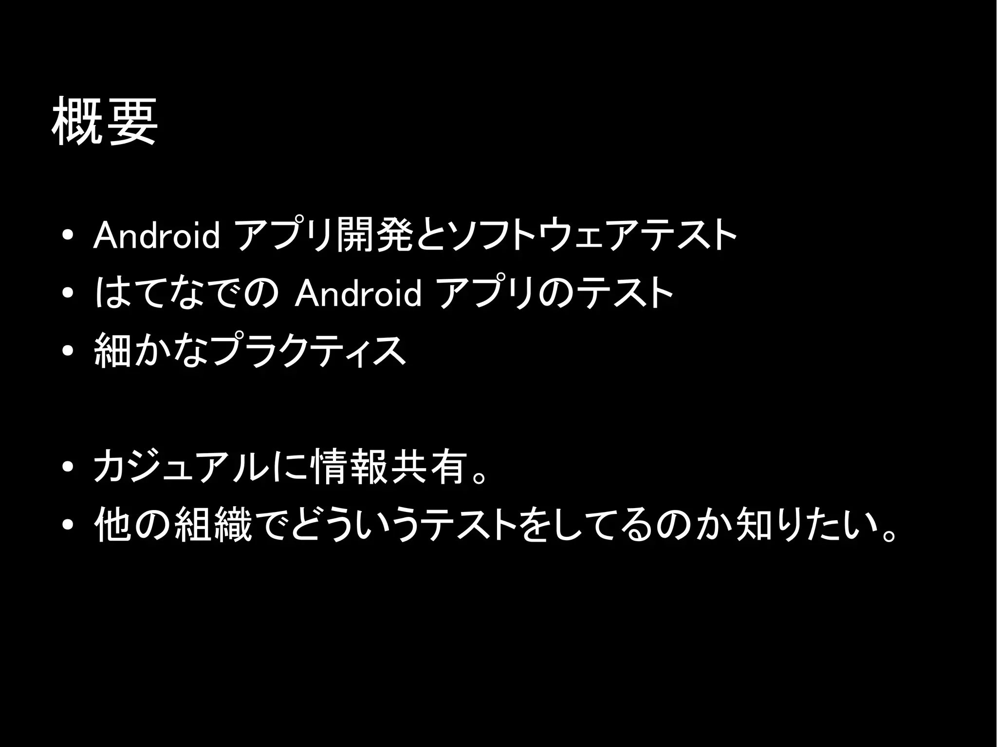 概要
● Android アプリ開発とソフトウェアテスト
● はてなでの Android アプリのテスト
● 細かなプラクティス
● カジュアルに情報共有。
● 他の組織でどういうテストをしてるのか知りたい。
 