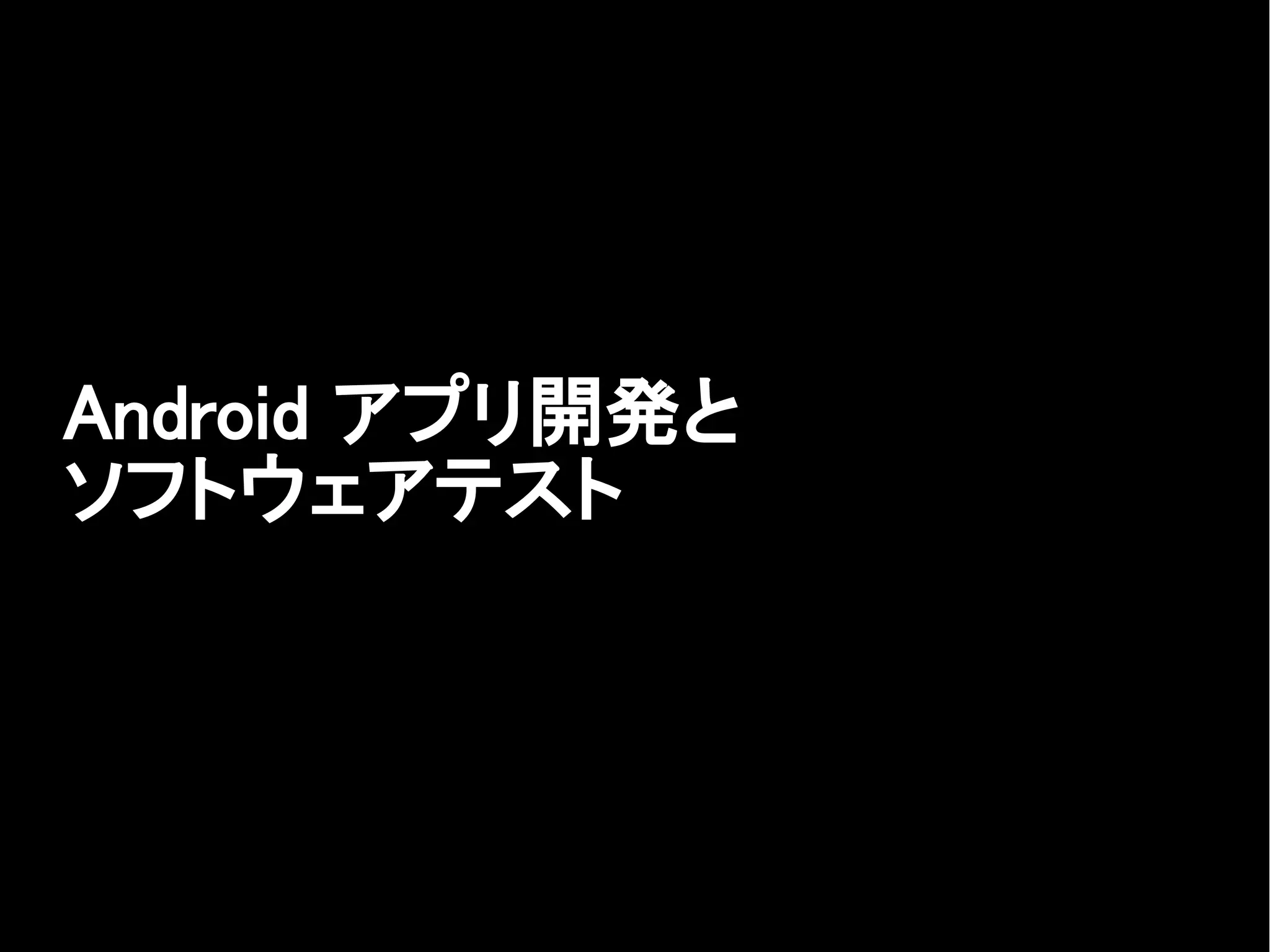 Android アプリ開発と
ソフトウェアテスト
 