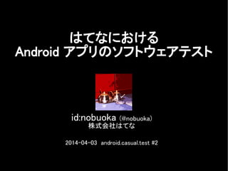 id:nobuoka (@nobuoka)
株式会社はてな
2014-04-03 android.casual.test #2
はてなにおける
Android アプリのソフトウェアテスト
 