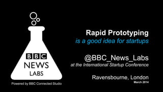 Rapid Prototyping
is a good idea for startups
@BBC_News_Labs
at the International Startup Conference
Ravensbourne, London
March 2014
Powered by BBC Connected Studio
 
