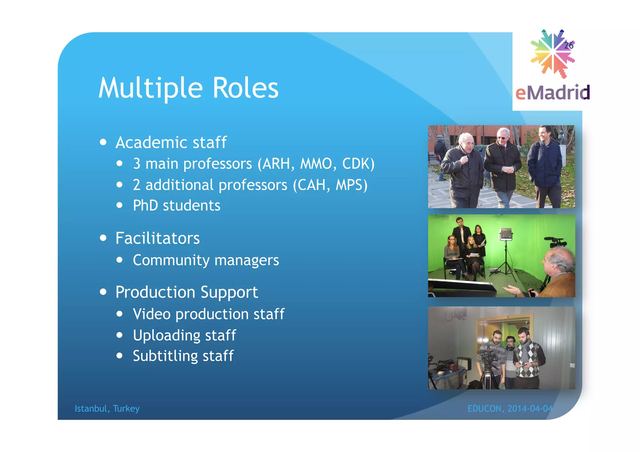 Multiple Roles
 Academic staff
 3 main professors (ARH, MMO, CDK)
 2 additional professors (CAH, MPS)
 PhD students
 Facilitators
 Community managers
 Production Support
 Video production staff
 Uploading staff
 Subtitling staff
Istanbul, Turkey EDUCON, 2014-04-04
26
 