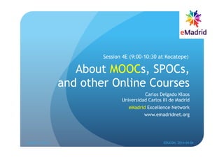 About MOOCs, SPOCs,
and other Online Courses
Carlos Delgado Kloos
Universidad Carlos III de Madrid
eMadrid Excellence Network
www.emadridnet.org
Session 4E (9:00-10:30 at Kocatepe)
Istanbul, Turkey EDUCON, 2014-04-04
1
 