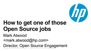 © Copyright 2014 Hewlett-Packard Development Company, L.P. The information contained herein is subject to change without notice.
How to get one of those
Open Source jobs
Mark Atwood
<mark.atwood@hp.com>
Director, Open Source Engagement
 