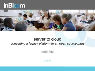 inBloom, Inc.
server to cloud
converting a legacy platform to an open source paas
todd fritz
April 3. 2014
 