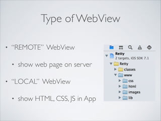 Type of WebView
• “REMOTE” WebView	

• show web page on server	

• “LOCAL” WebView	

• show HTML, CSS, JS in App
 