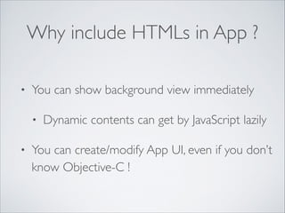 Why include HTMLs in App ?
• You can show background view immediately	

• Dynamic contents can get by JavaScript lazily	

• You can create/modify App UI, even if you don’t
know Objective-C !
 