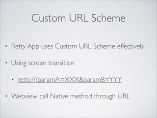 Custom URL Scheme
• Retty App uses Custom URL Scheme effectively	

• Using screen transition	

• retty://?paramA=XXX&paramB=YYY	

• Webview call Native method through URL
 