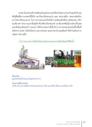 53วิทยาศาสตร์ เทคโนโลยี
และนวัตกรรม เพื่อการพัฒนาอย่างยั่งยืน
สวทช.โดยฝ่ายบริหารคลัสเตอร์และโปรแกรมวิจัยดำเนินงานร่วมกับศูนย์ปรับปรุง
พันธุ์พืชเพื่อการเกษตรที่ยั่งยืน มหาวิทยาลัยขอนแก่น และ รศ.ดร.สุชีลา เตชะวงศ์เสถียร
มหาวิทยาลัยขอนแก่น ในการถ่ายทอดเทคโนโลยีการผลิตเมล็ดพันธุ์ ผลิตผลสด พริก
มะเขือเทศ โดยการแจกพันธุ์พริกห้วยสีทนกัลปพฤกษ์ มะเขือเทศพันธุ์โกลเด้นปริ้นเซส
และพันธุ์แบล็คเชอรี่ ขามแก่น ให้กับเกษตรกรที่เข้ารับการถ่ายทอดเทคโนโลยีในพื้นที่
เครือข่าย สวทช. ในจังหวัดน่าน เลย สกลนคร อุบลราชธานี และสุรินทร์ ที่เข้าร่วมโครงการ
กลุ่มละ 500 เมล็ด
(15)	กระบวนการสกัดน้ำมันปาล์มแบบแยกกะลาเม็ดในโดยไม่ใช้ไอน้ำ
พัฒนาโดย:
ศูนย์เทคโนโลยีโลหะและวัสดุแห่งชาติ (ศว.)
หน่วยงานผู้รับถ่ายทอด:
บริษัท สยาม ดุท เคพีเอ็น ไมนิง อินเตอร์เทรด จำกัด และบริษัท ทีพีเอส แมททีเรียล จำกัด
 