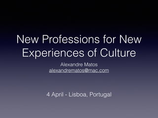 New Professions for New
Experiences of Culture
Alexandre Matos
alexandrematos@mac.com
4 April - Lisboa, Portugal
 