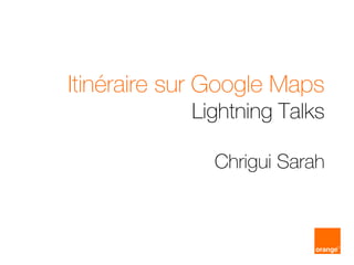 Itinéraire sur Google Maps
Lightning Talks
Chrigui Sarah
 