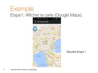 10
Exemple
Etape1: Afficher la carte (Google Maps).
Lightning Talks: Itinéraire sur Google Maps
Résultat Etape 1
 