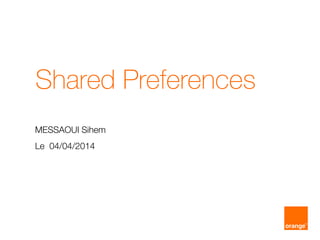Shared Preferences
MESSAOUI Sihem
Le 04/04/2014
 