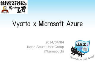 Vyatta x Microsoft Azure
2014/04/04
Japan Azure User Group
@kamebuchi
 